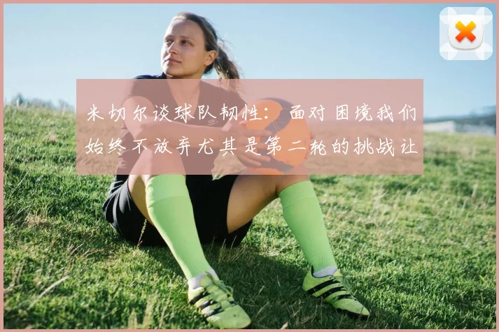米切尔谈球队韧性：面对困境我们始终不放弃尤其是第二轮的挑战让人印象深刻