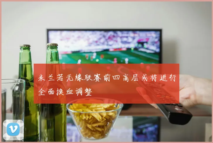 米兰若无缘联赛前四高层或将进行全面换血调整
