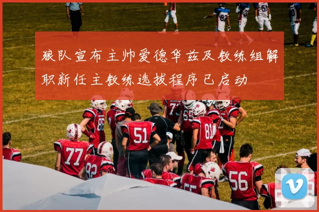 狼队宣布主帅爱德华兹及教练组解职新任主教练选拔程序已启动
