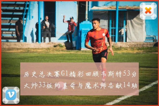 历史总决赛G1精彩回顾韦斯特53分大帅33板约基奇与魔术师各献14助攻