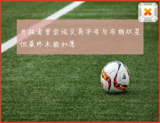 开拓者曾尝试交易字母与布朗双星但最终未能如愿
