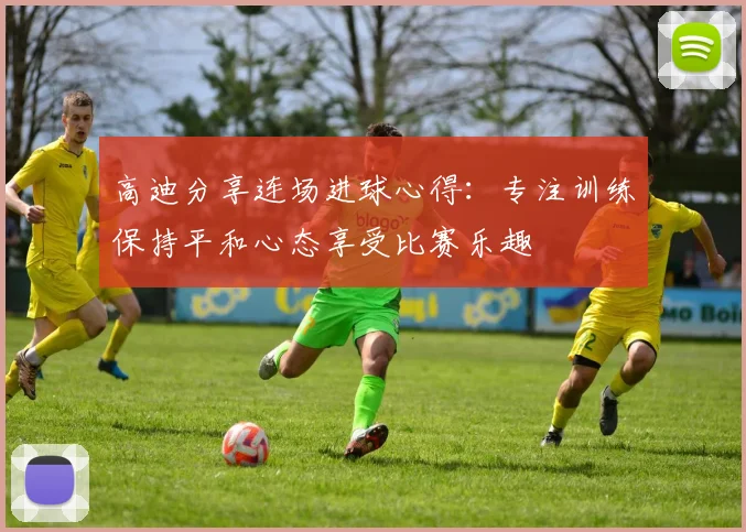 高迪分享连场进球心得：专注训练保持平和心态享受比赛乐趣