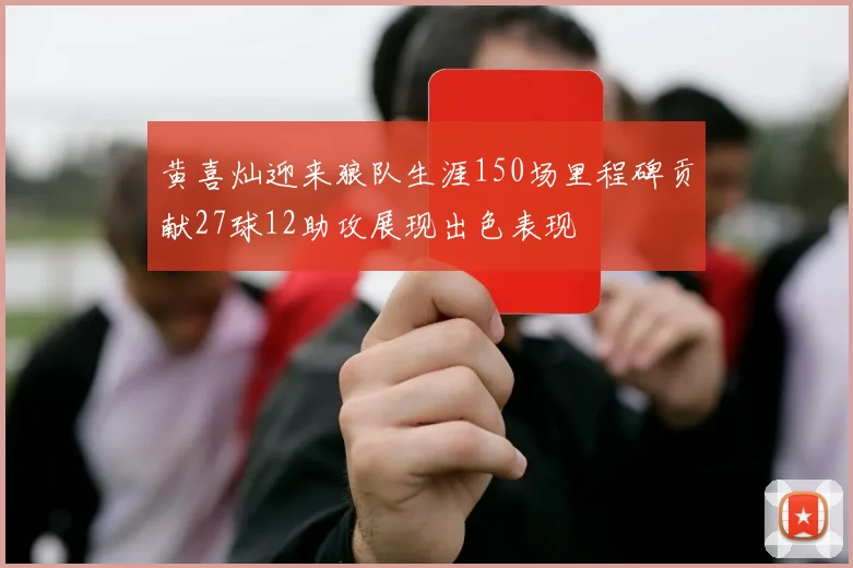 黄喜灿迎来狼队生涯150场里程碑贡献27球12助攻展现出色表现