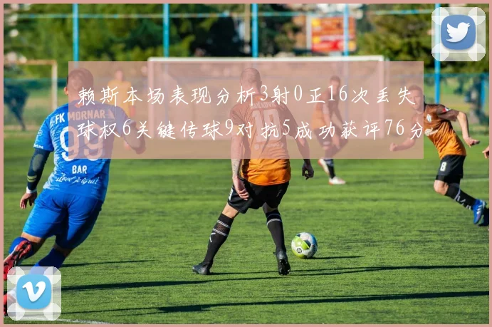赖斯本场表现分析3射0正16次丢失球权6关键传球9对抗5成功获评76分