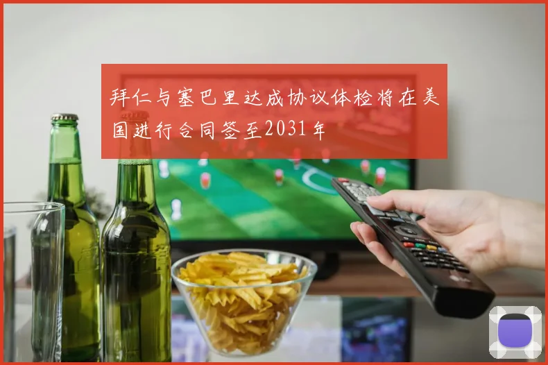 拜仁与塞巴里达成协议体检将在美国进行合同签至2031年