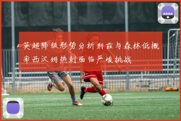 英超降级形势分析利兹与森林低概率西汉姆热刺面临严峻挑战