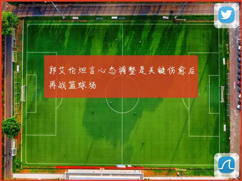 郭艾伦坦言心态调整是关键伤愈后再战篮球场