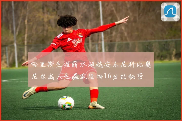 哈里斯生涯薪水超越安东尼科比奥尼尔成人生赢家场均16分的秘密