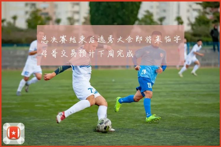 总决赛结束后选秀大会即将来临字母哥交易预计下周完成