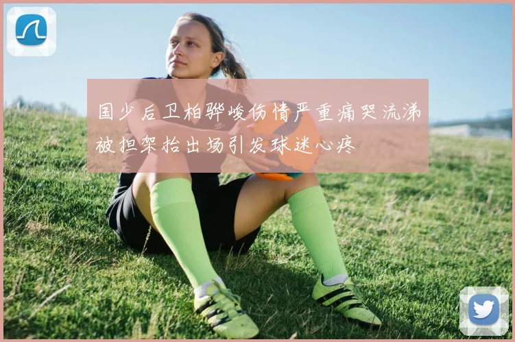 国少后卫柏骅峻伤情严重痛哭流涕被担架抬出场引发球迷心疼