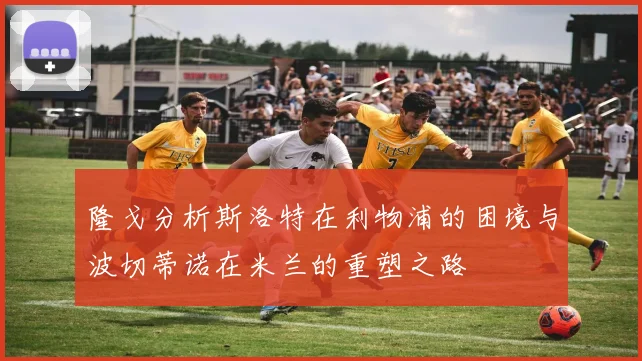 隆戈分析斯洛特在利物浦的困境与波切蒂诺在米兰的重塑之路