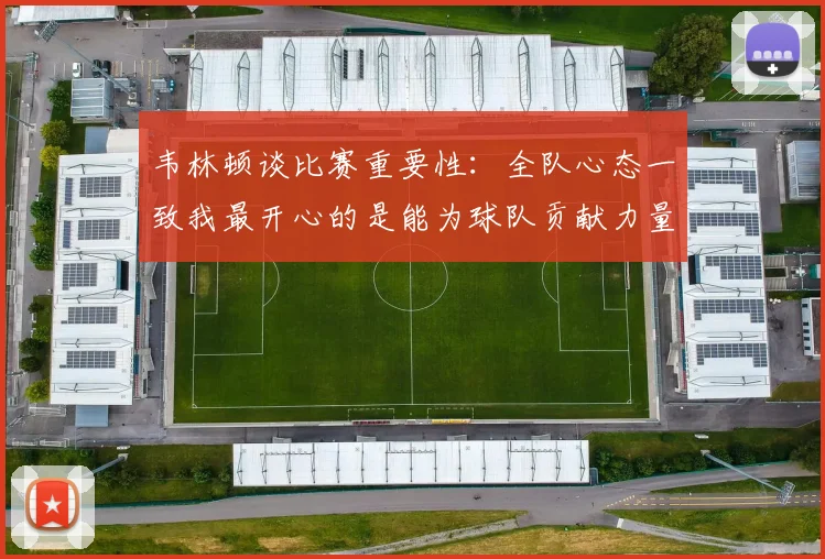 韦林顿谈比赛重要性：全队心态一致我最开心的是能为球队贡献力量