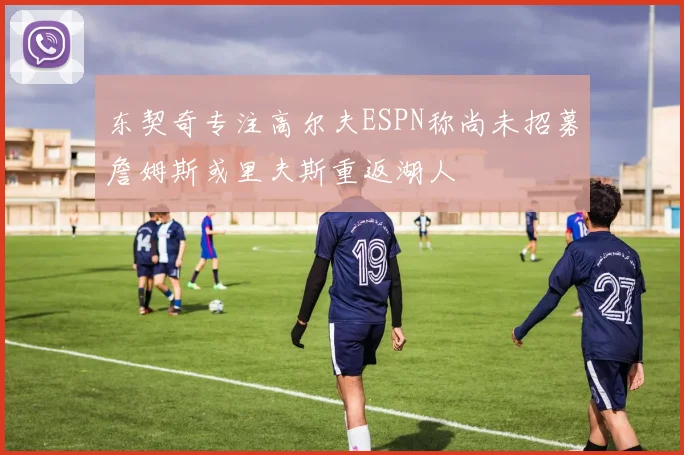 东契奇专注高尔夫ESPN称尚未招募詹姆斯或里夫斯重返湖人
