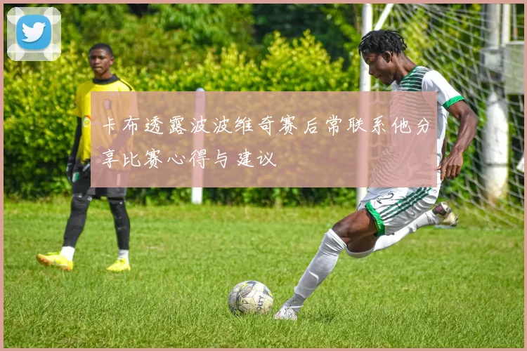 卡布透露波波维奇赛后常联系他分享比赛心得与建议