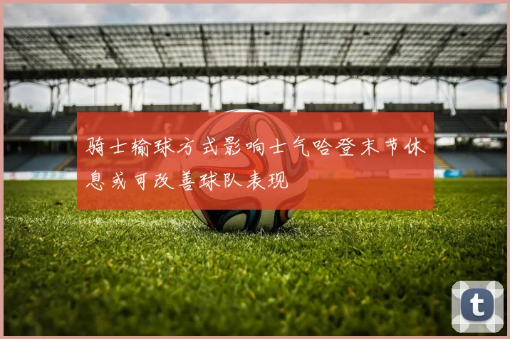 骑士输球方式影响士气哈登末节休息或可改善球队表现