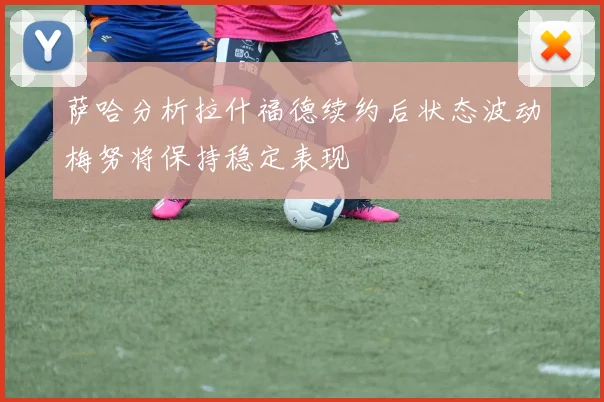 萨哈分析拉什福德续约后状态波动梅努将保持稳定表现