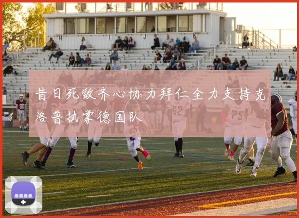 昔日死敌齐心协力拜仁全力支持克洛普执掌德国队