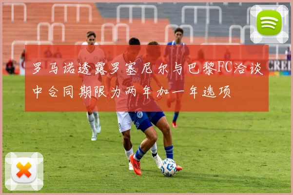 罗马诺透露罗塞尼尔与巴黎FC洽谈中合同期限为两年加一年选项