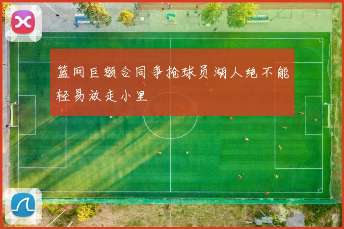篮网巨额合同争抢球员湖人绝不能轻易放走小里