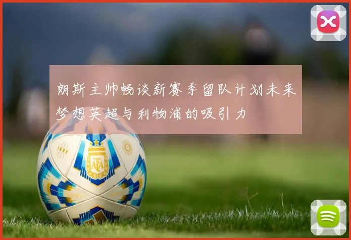 朗斯主帅畅谈新赛季留队计划未来梦想英超与利物浦的吸引力
